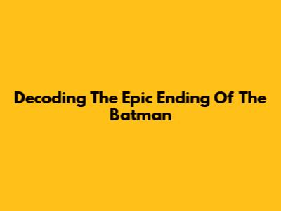Decoding The Epic Ending Of The Batman