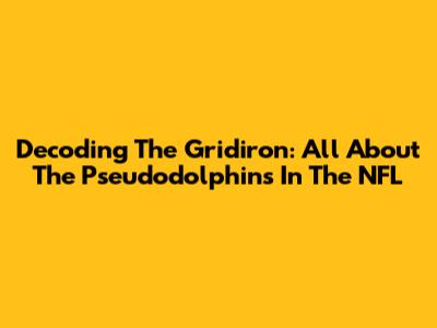 Decoding The Gridiron: All About The Pseudodolphins In The NFL