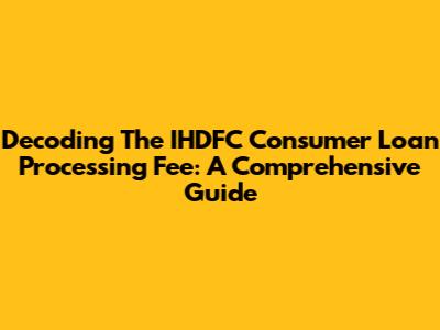Decoding The IHDFC Consumer Loan Processing Fee: A Comprehensive Guide