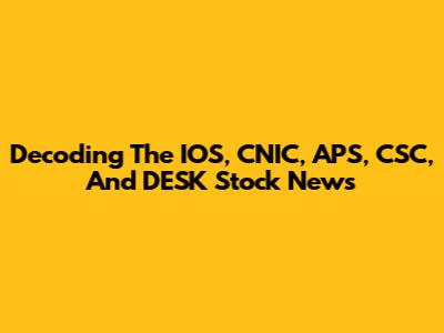 Decoding The IOS, CNIC, APS, CSC, And DESK Stock News