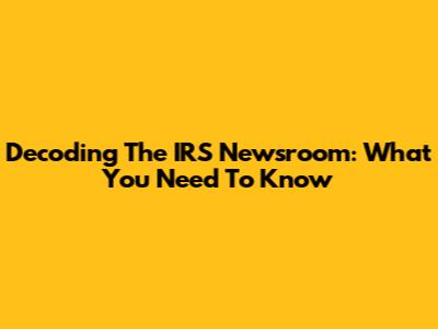 Decoding The IRS Newsroom: What You Need To Know