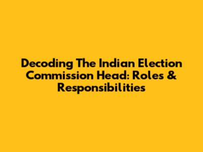Decoding The Indian Election Commission Head: Roles & Responsibilities