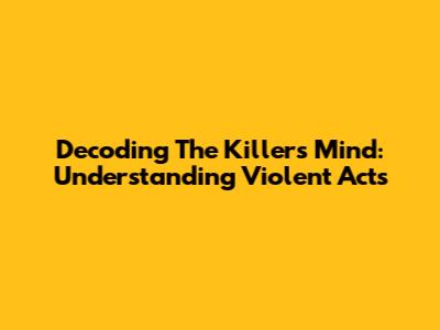 Decoding The Killer's Mind: Understanding Violent Acts