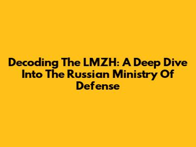 Decoding The LMZH: A Deep Dive Into The Russian Ministry Of Defense