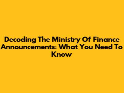 Decoding The Ministry Of Finance Announcements: What You Need To Know