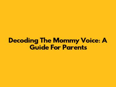 Decoding The Mommy Voice: A Guide For Parents