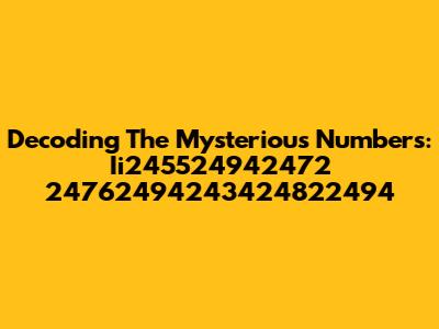 Decoding The Mysterious Numbers: Ii245524942472 24762494243424822494