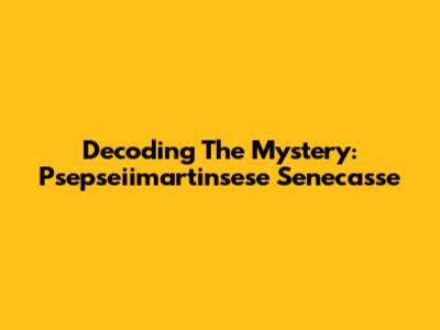Decoding The Mystery: Psepseiimartinsese Senecasse