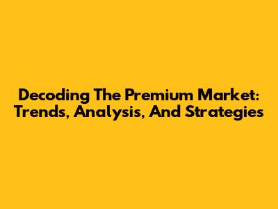 Decoding The Premium Market: Trends, Analysis, And Strategies