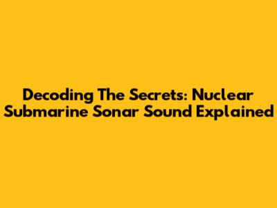 Decoding The Secrets: Nuclear Submarine Sonar Sound Explained