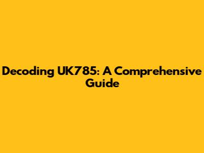 Decoding UK785: A Comprehensive Guide