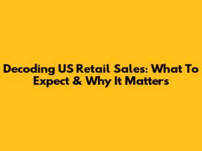 Decoding US Retail Sales: What To Expect & Why It Matters