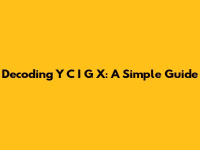 Decoding Y C I G X: A Simple Guide
