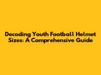 Decoding Youth Football Helmet Sizes: A Comprehensive Guide