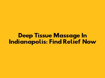 Deep Tissue Massage In Indianapolis: Find Relief Now