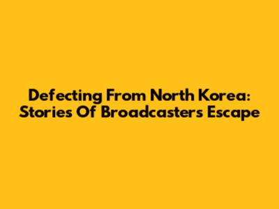 Defecting From North Korea: Stories Of Broadcasters' Escape
