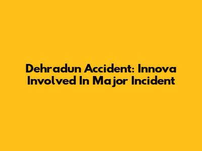 Dehradun Accident: Innova Involved In Major Incident