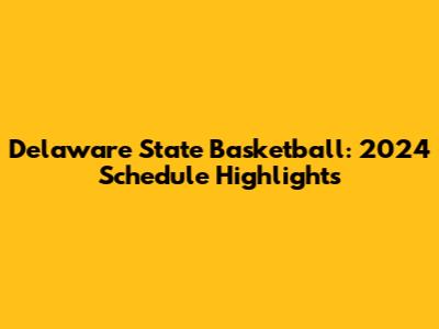 Delaware State Basketball: 2024 Schedule Highlights