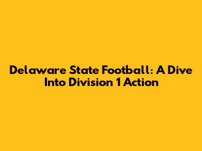 Delaware State Football: A Dive Into Division 1 Action