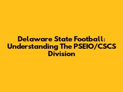 Delaware State Football: Understanding The PSEIO/CSCS Division