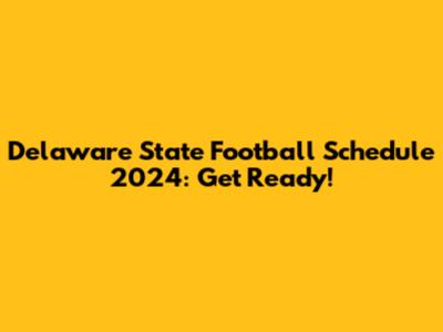 Delaware State Football Schedule 2024: Get Ready!
