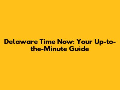 Delaware Time Now: Your Up-to-the-Minute Guide