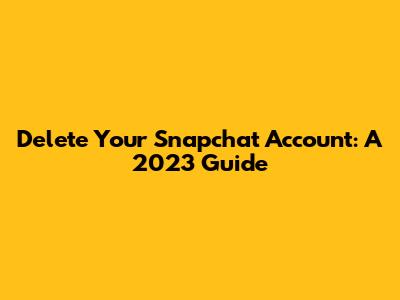 Delete Your Snapchat Account: A 2023 Guide
