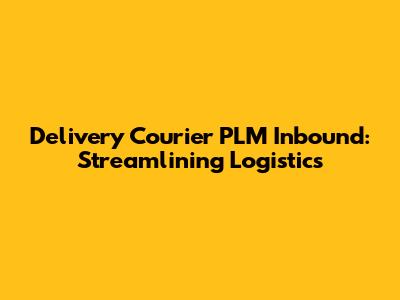 Delivery Courier PLM Inbound: Streamlining Logistics