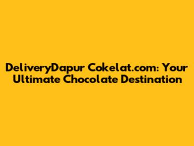 DeliveryDapur Cokelat.com: Your Ultimate Chocolate Destination