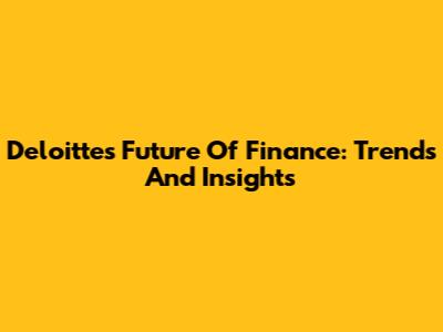 Deloitte's Future Of Finance: Trends And Insights