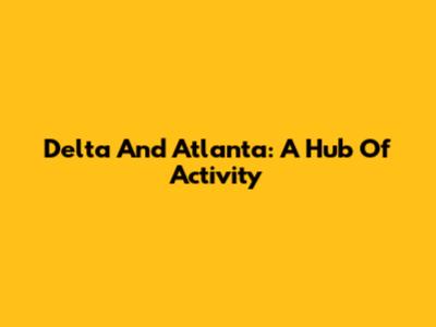 Delta And Atlanta: A Hub Of Activity