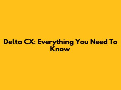 Delta CX: Everything You Need To Know