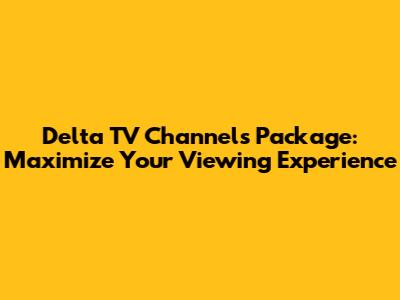 Delta TV Channels Package: Maximize Your Viewing Experience