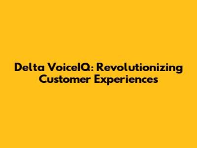 Delta VoiceIQ: Revolutionizing Customer Experiences