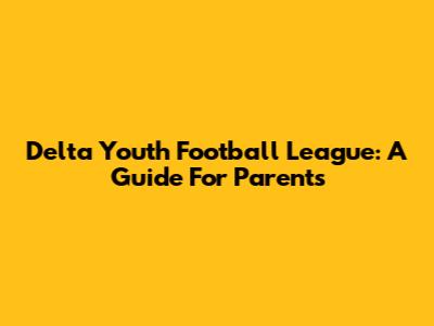 Delta Youth Football League: A Guide For Parents