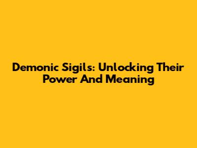 Demonic Sigils: Unlocking Their Power And Meaning
