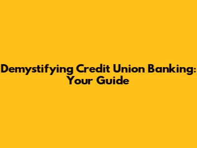 Demystifying Credit Union Banking: Your Guide