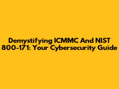 Demystifying ICMMC And NIST 800-171: Your Cybersecurity Guide