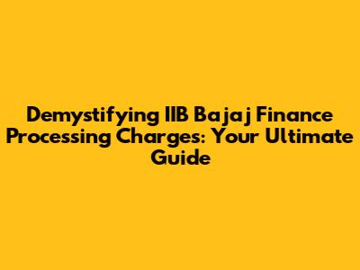 Demystifying IIB Bajaj Finance Processing Charges: Your Ultimate Guide