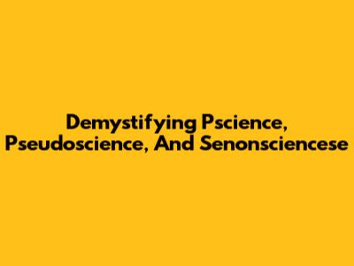 Demystifying Pscience, Pseudoscience, And Senonsciencese