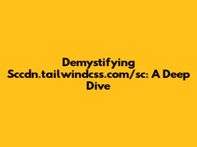 Demystifying Sccdn.tailwindcss.com/sc: A Deep Dive