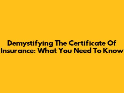 Demystifying The Certificate Of Insurance: What You Need To Know