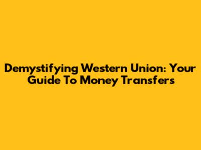Demystifying Western Union: Your Guide To Money Transfers