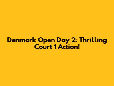 Denmark Open Day 2: Thrilling Court 1 Action!