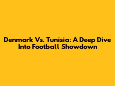 Denmark Vs. Tunisia: A Deep Dive Into Football Showdown