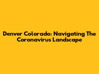 Denver Colorado: Navigating The Coronavirus Landscape