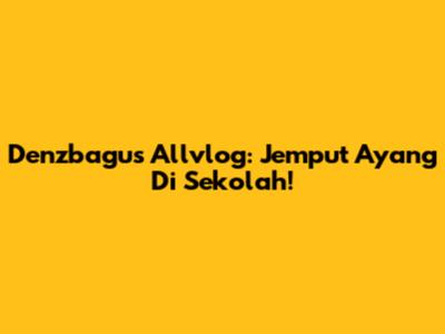 Denzbagus Allvlog: Jemput Ayang Di Sekolah!