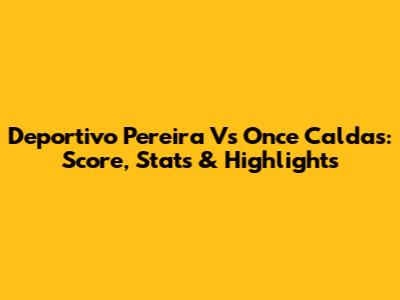 Deportivo Pereira Vs Once Caldas: Score, Stats & Highlights