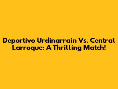 Deportivo Urdinarrain Vs. Central Larroque: A Thrilling Match!