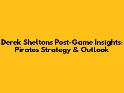 Derek Shelton's Post-Game Insights: Pirates' Strategy & Outlook
